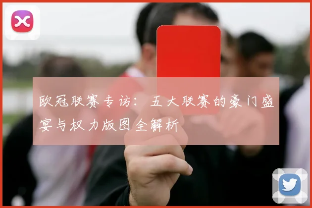 欧冠联赛专访：五大联赛的豪门盛宴与权力版图全解析