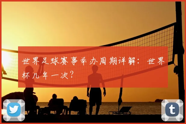 世界足球赛事举办周期详解：世界杯几年一次？
