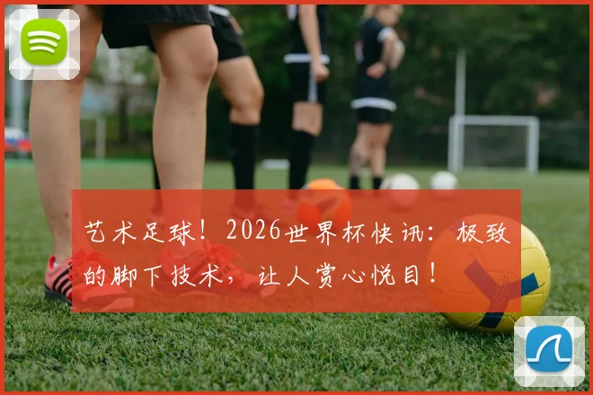 艺术足球!2026世界杯快讯:极致的脚下技术,让人赏心悦目!