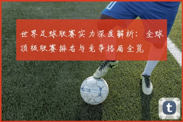 世界足球联赛实力深度解析:全球顶级联赛排名与竞争格局全览
