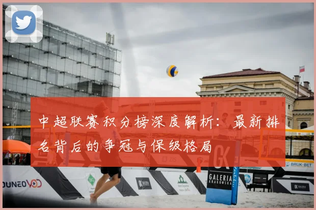 中超联赛积分榜深度解析：最新排名背后的争冠与保级格局