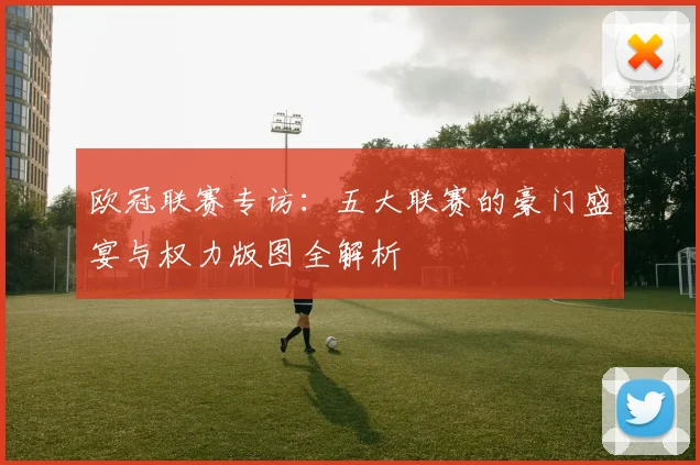 欧冠联赛专访:五大联赛的豪门盛宴与权力版图全解析