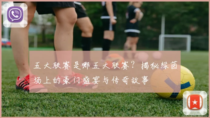 五大联赛是哪五大联赛？揭秘绿茵场上的豪门盛宴与传奇故事