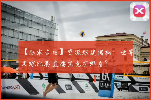 【独家专访】资深球迷揭秘：世界足球比赛直播究竟在哪看？