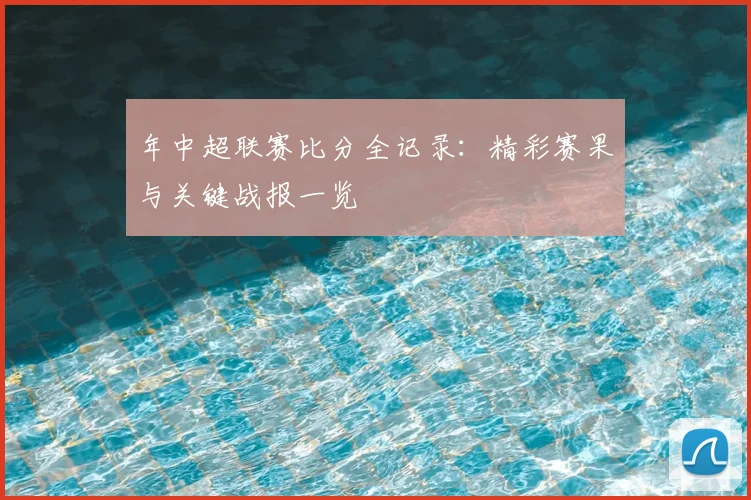 年中超联赛比分全记录：精彩赛果与关键战报一览
