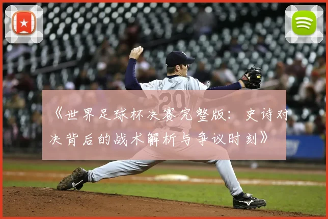 《世界足球杯决赛完整版：史诗对决背后的战术解析与争议时刻》
