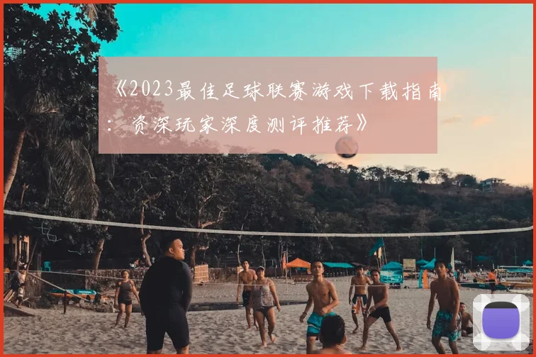 《2023最佳足球联赛游戏下载指南：资深玩家深度测评推荐》