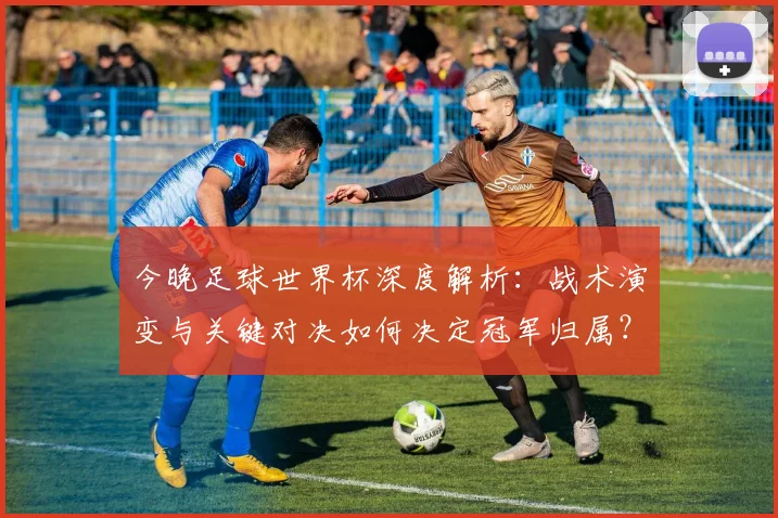 今晚足球世界杯深度解析：战术演变与关键对决如何决定冠军归属？