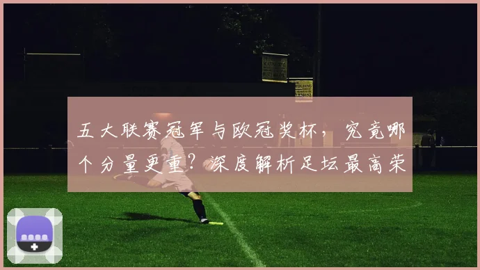 五大联赛冠军与欧冠奖杯，究竟哪个分量更重？深度解析足坛最高荣誉之争_20260611141022