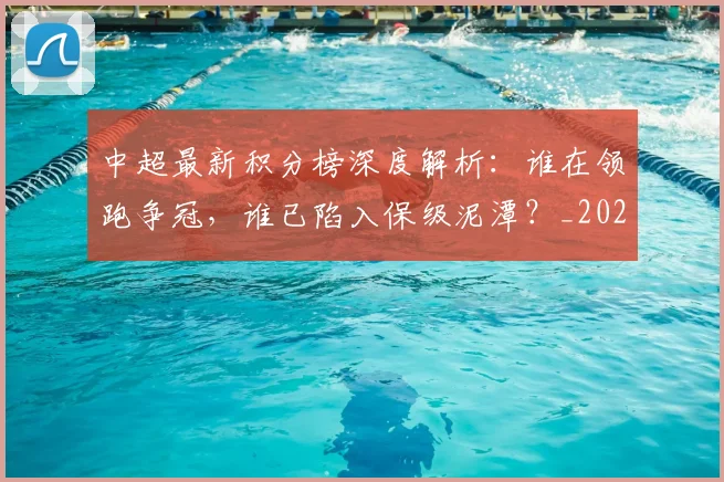 中超最新积分榜深度解析：谁在领跑争冠，谁已陷入保级泥潭？_20260610190414