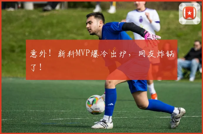 意外!新科MVP爆冷出炉,网友炸锅了!
