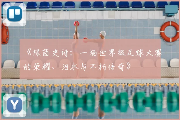 《绿茵史诗:一场世界级足球大赛的荣耀、泪水与不朽传奇》