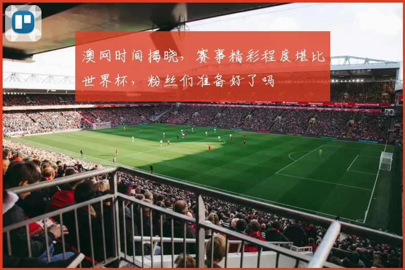 澳网时间揭晓，赛事精彩程度堪比世界杯，粉丝们准备好了吗