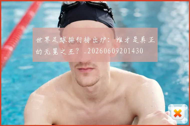 世界足球排行榜出炉：谁才是真正的无冕之王？_20260609201430