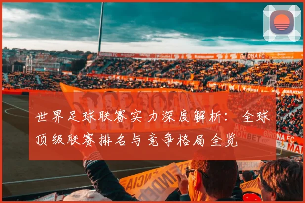 世界足球联赛实力深度解析：全球顶级联赛排名与竞争格局全览