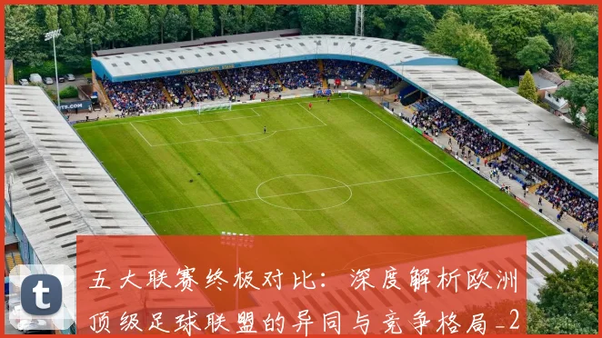 五大联赛终极对比：深度解析欧洲顶级足球联盟的异同与竞争格局_20260611141805