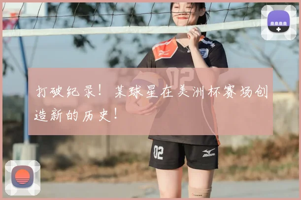 打破纪录!某球星在美洲杯赛场创造新的历史!