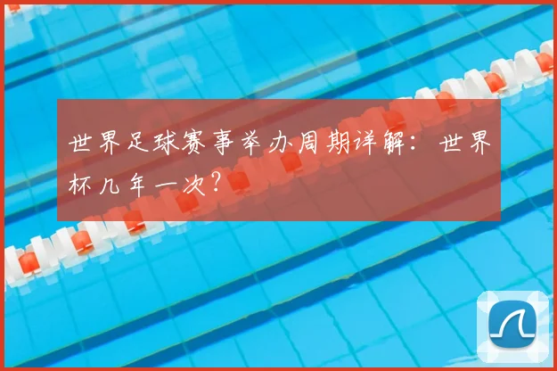 世界足球赛事举办周期详解:世界杯几年一次?
