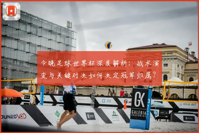今晚足球世界杯深度解析:战术演变与关键对决如何决定冠军归属?