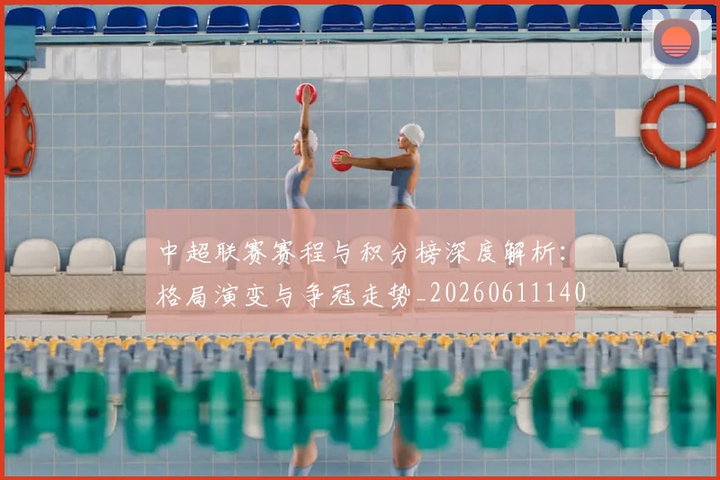 中超联赛赛程与积分榜深度解析：格局演变与争冠走势_20260611140858
