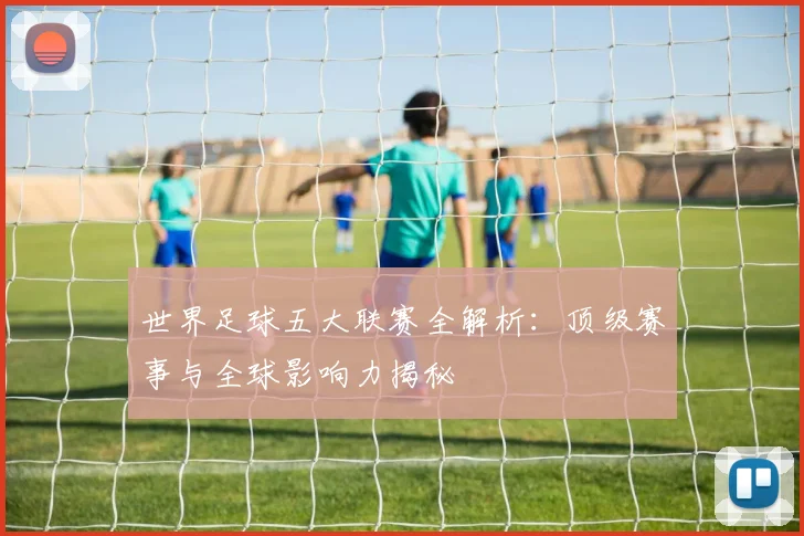 世界足球五大联赛全解析：顶级赛事与全球影响力揭秘