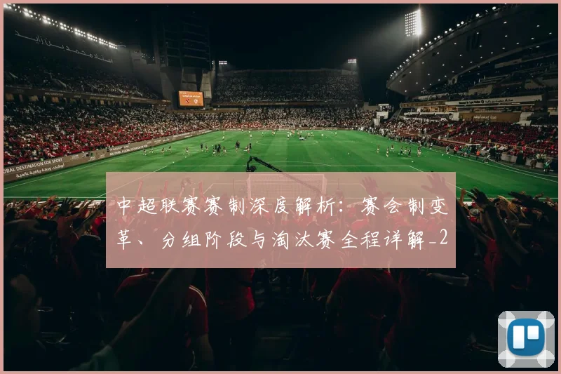 中超联赛赛制深度解析:赛会制变革、分组阶段与淘汰赛全程详解_20260611140856