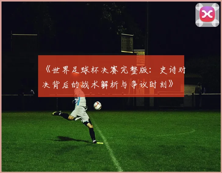 《世界足球杯决赛完整版:史诗对决背后的战术解析与争议时刻》