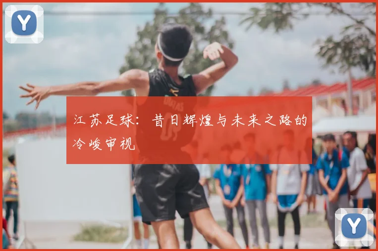 江苏足球:昔日辉煌与未来之路的冷峻审视